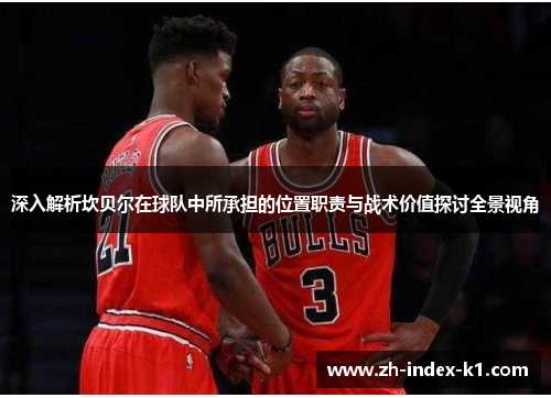 深入解析坎贝尔在球队中所承担的位置职责与战术价值探讨全景视角